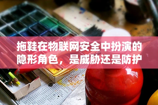 拖鞋在物联网安全中扮演的隐形角色，是威胁还是防护？