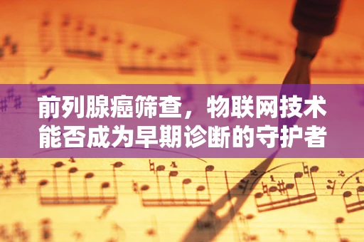 前列腺癌筛查，物联网技术能否成为早期诊断的守护者？