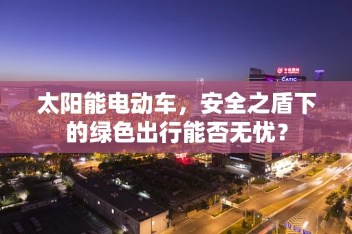 太阳能电动车，安全之盾下的绿色出行能否无忧？