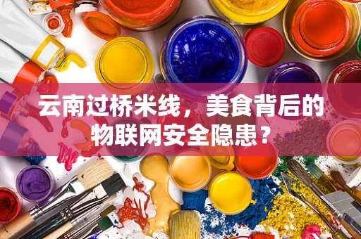 云南过桥米线，美食背后的物联网安全隐患？