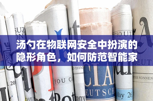 汤勺在物联网安全中扮演的隐形角色，如何防范智能家居中的小工具被黑客利用？