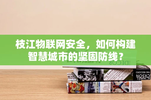 枝江物联网安全，如何构建智慧城市的坚固防线？