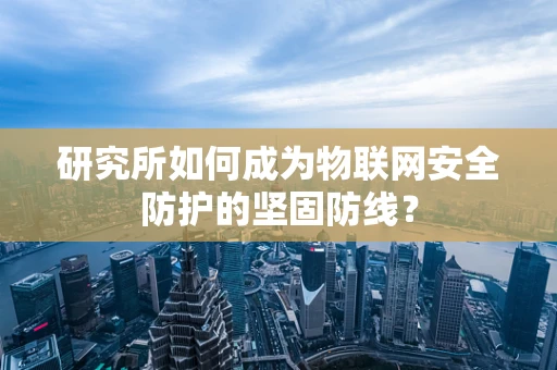 研究所如何成为物联网安全防护的坚固防线？