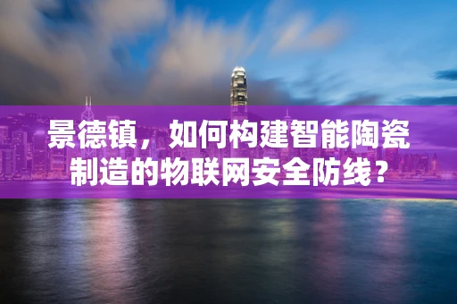 景德镇，如何构建智能陶瓷制造的物联网安全防线？