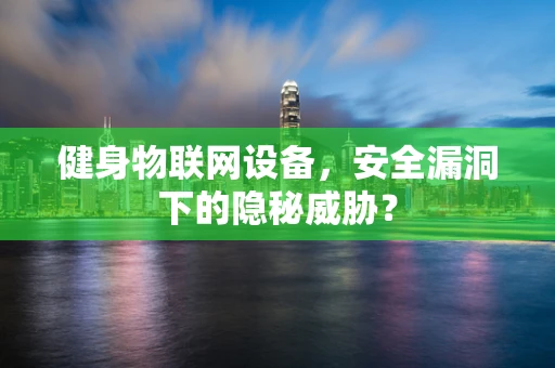 健身物联网设备，安全漏洞下的隐秘威胁？