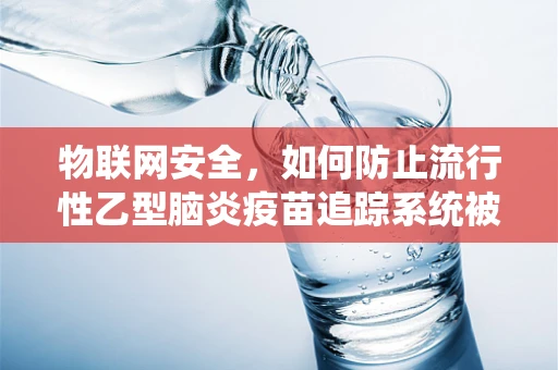 物联网安全，如何防止流行性乙型脑炎疫苗追踪系统被黑客攻击？
