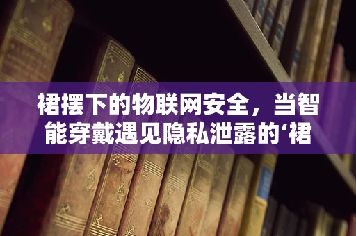 裙摆下的物联网安全，当智能穿戴遇见隐私泄露的‘裙角风’