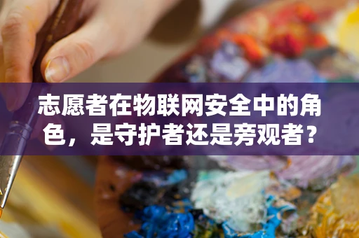 志愿者在物联网安全中的角色，是守护者还是旁观者？