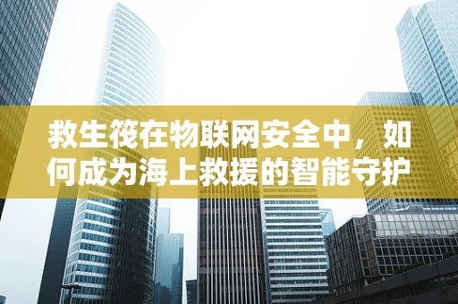 救生筏在物联网安全中，如何成为海上救援的智能守护者？