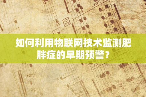 如何利用物联网技术监测肥胖症的早期预警？