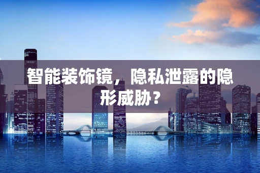 智能装饰镜，隐私泄露的隐形威胁？