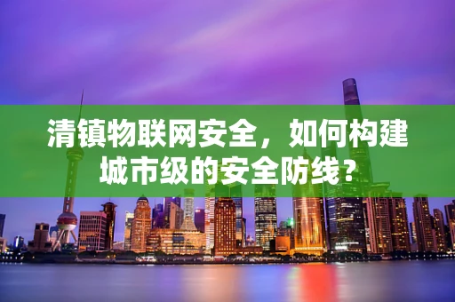 清镇物联网安全，如何构建城市级的安全防线？