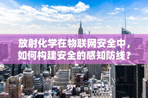 放射化学在物联网安全中，如何构建安全的感知防线？