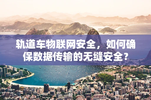 轨道车物联网安全，如何确保数据传输的无缝安全？