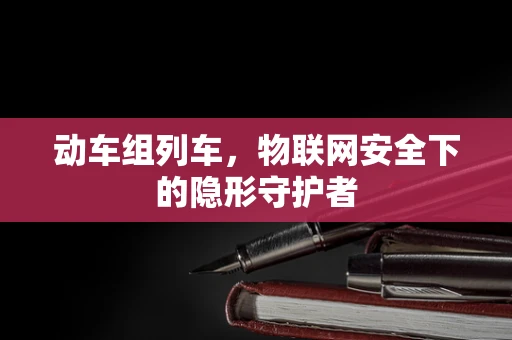 动车组列车，物联网安全下的隐形守护者