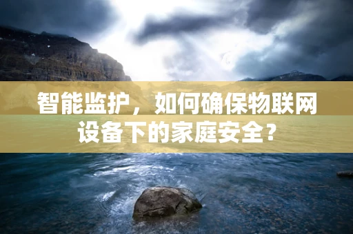 智能监护，如何确保物联网设备下的家庭安全？