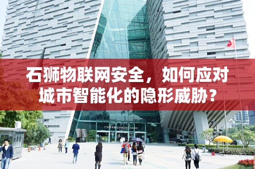 石狮物联网安全，如何应对城市智能化的隐形威胁？
