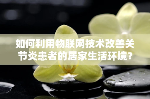 如何利用物联网技术改善关节炎患者的居家生活环境？