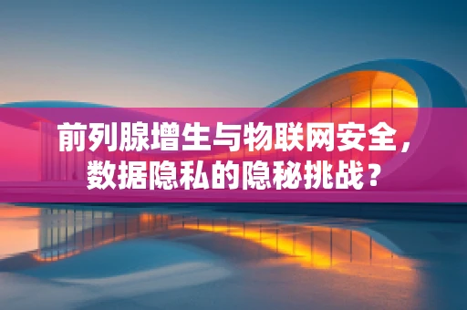 前列腺增生与物联网安全，数据隐私的隐秘挑战？