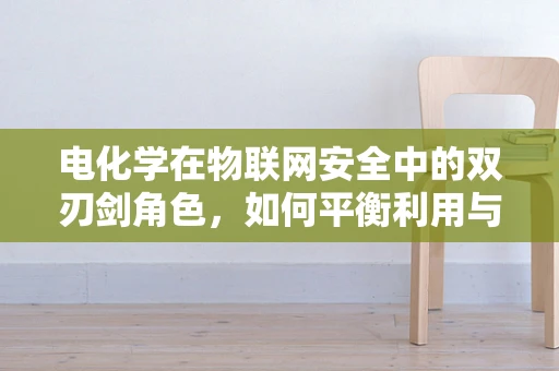 电化学在物联网安全中的双刃剑角色，如何平衡利用与风险防控？
