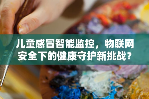 儿童感冒智能监控，物联网安全下的健康守护新挑战？