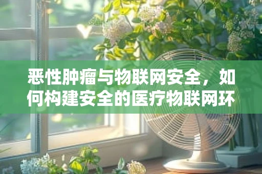 恶性肿瘤与物联网安全，如何构建安全的医疗物联网环境？