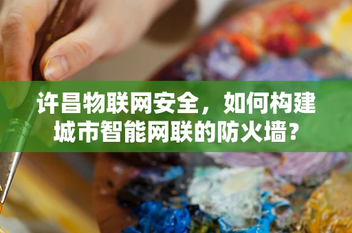 许昌物联网安全，如何构建城市智能网联的防火墙？
