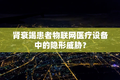 肾衰竭患者物联网医疗设备中的隐形威胁？