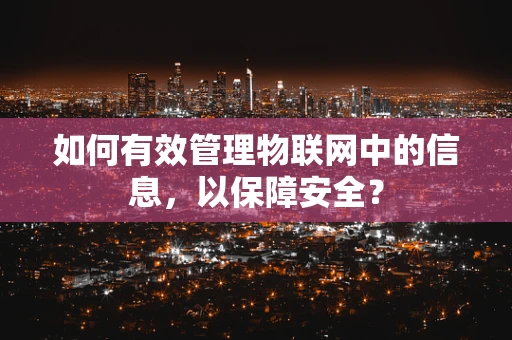 如何有效管理物联网中的信息，以保障安全？