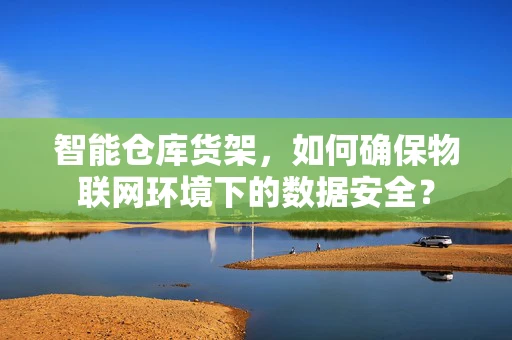 智能仓库货架，如何确保物联网环境下的数据安全？