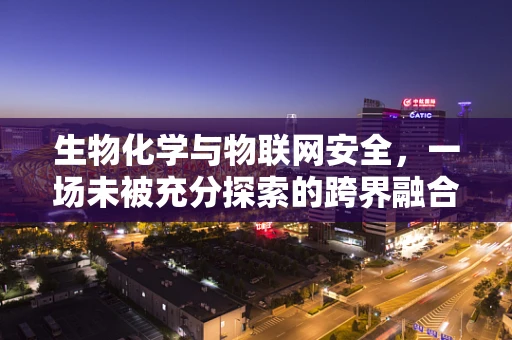 生物化学与物联网安全，一场未被充分探索的跨界融合？