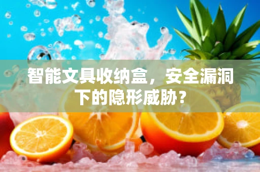 智能文具收纳盒，安全漏洞下的隐形威胁？