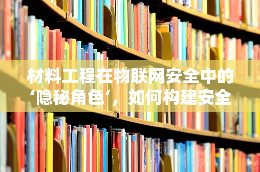 材料工程在物联网安全中的‘隐秘角色’，如何构建安全可靠的传感器外壳？