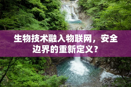 生物技术融入物联网，安全边界的重新定义？