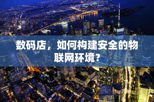 数码店，如何构建安全的物联网环境？