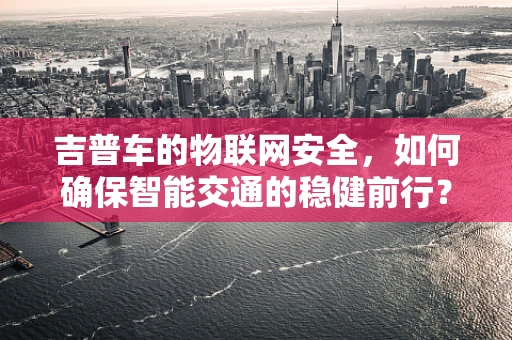 吉普车的物联网安全，如何确保智能交通的稳健前行？