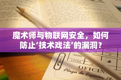 魔术师与物联网安全，如何防止‘技术戏法’的漏洞？