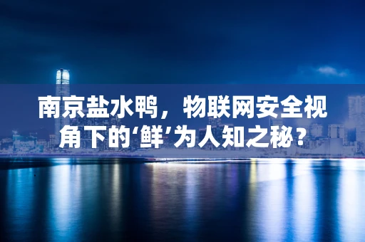 南京盐水鸭，物联网安全视角下的‘鲜’为人知之秘？