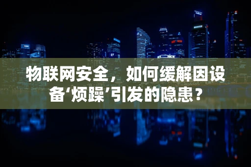 物联网安全，如何缓解因设备‘烦躁’引发的隐患？