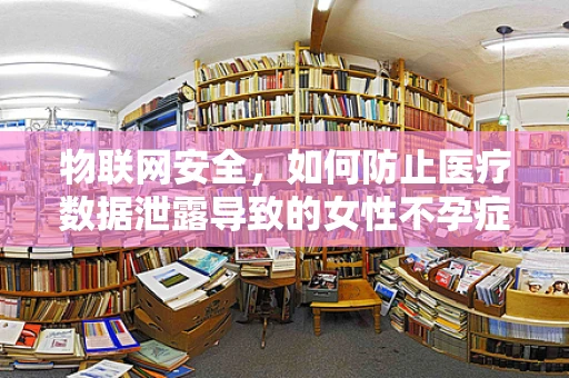 物联网安全，如何防止医疗数据泄露导致的女性不孕症隐私危机？