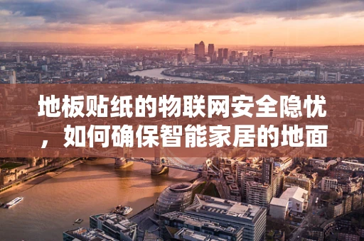 地板贴纸的物联网安全隐忧，如何确保智能家居的地面安全无虞？