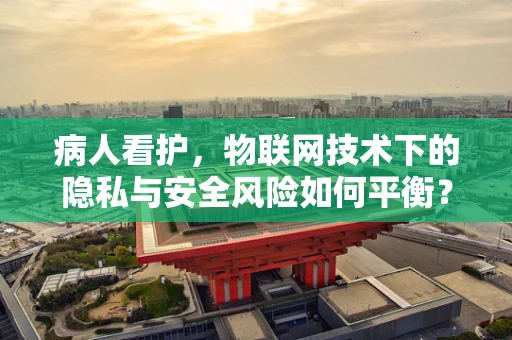 病人看护，物联网技术下的隐私与安全风险如何平衡？