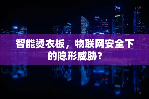 智能烫衣板，物联网安全下的隐形威胁？