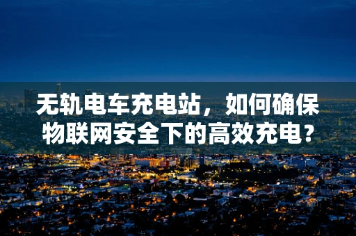 无轨电车充电站，如何确保物联网安全下的高效充电？