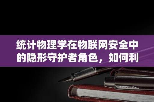 统计物理学在物联网安全中的隐形守护者角色，如何利用其原理构建更安全的网络？