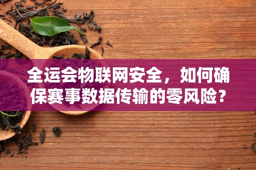 全运会物联网安全，如何确保赛事数据传输的零风险？