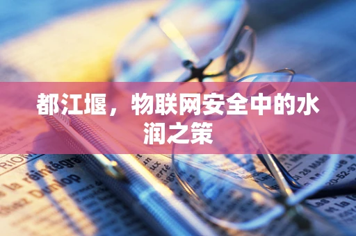 都江堰，物联网安全中的水润之策