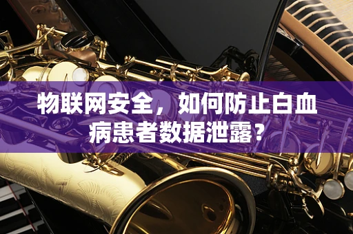 物联网安全，如何防止白血病患者数据泄露？