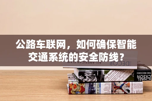 公路车联网，如何确保智能交通系统的安全防线？