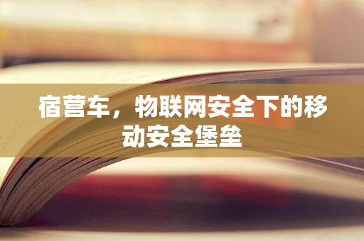 宿营车，物联网安全下的移动安全堡垒